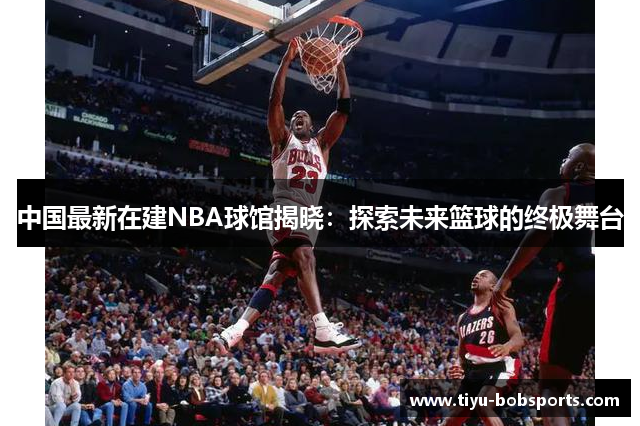 中国最新在建NBA球馆揭晓：探索未来篮球的终极舞台