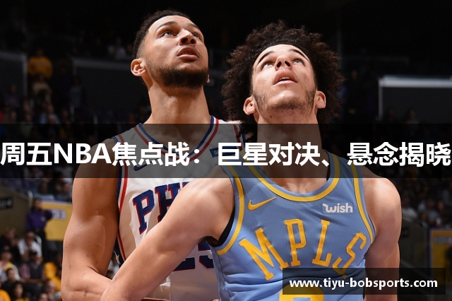 周五NBA焦点战：巨星对决、悬念揭晓