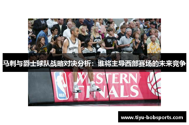 马刺与爵士球队战略对决分析：谁将主导西部赛场的未来竞争