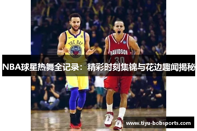 NBA球星热舞全记录：精彩时刻集锦与花边趣闻揭秘