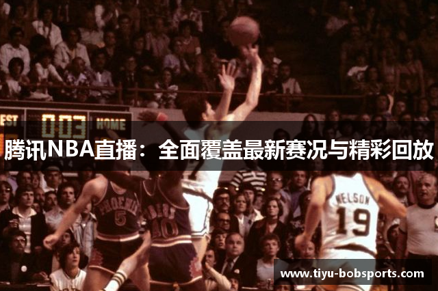 腾讯NBA直播：全面覆盖最新赛况与精彩回放