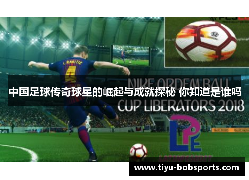 中国足球传奇球星的崛起与成就探秘 你知道是谁吗