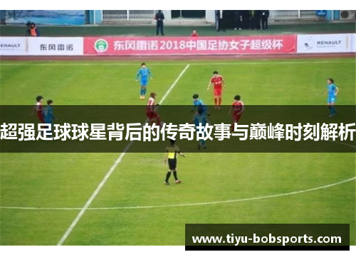 超强足球球星背后的传奇故事与巅峰时刻解析