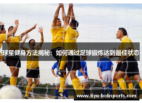 球星健身方法揭秘：如何通过足球锻炼达到最佳状态