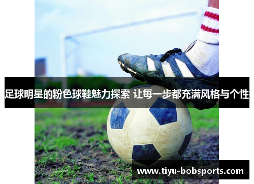 足球明星的粉色球鞋魅力探索 让每一步都充满风格与个性
