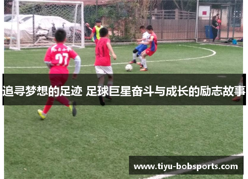 追寻梦想的足迹 足球巨星奋斗与成长的励志故事