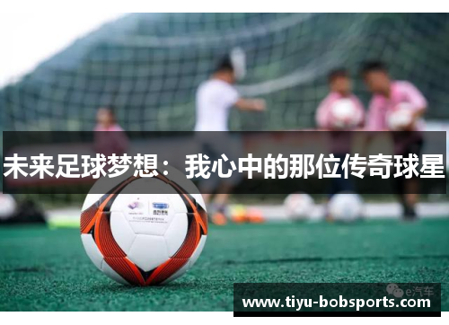 未来足球梦想：我心中的那位传奇球星
