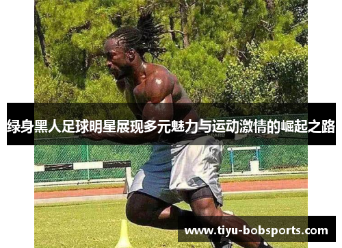 绿身黑人足球明星展现多元魅力与运动激情的崛起之路