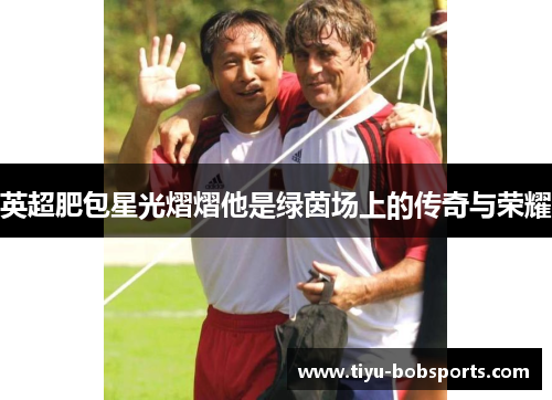 英超肥包星光熠熠他是绿茵场上的传奇与荣耀
