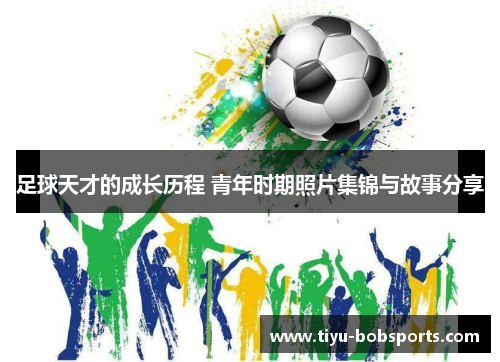 足球天才的成长历程 青年时期照片集锦与故事分享