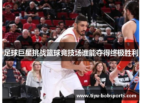 足球巨星挑战篮球竞技场谁能夺得终极胜利