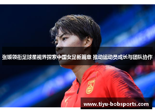 张媛领衔足球星视界探索中国女足新篇章 推动运动员成长与团队协作