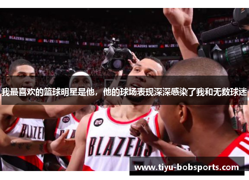我最喜欢的篮球明星是他，他的球场表现深深感染了我和无数球迷