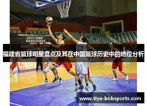 福建省篮球明星盘点及其在中国篮球历史中的地位分析