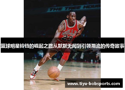 篮球明星铃铛的崛起之路从默默无闻到引领潮流的传奇故事