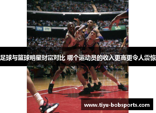 足球与篮球明星财富对比 哪个运动员的收入更高更令人震惊
