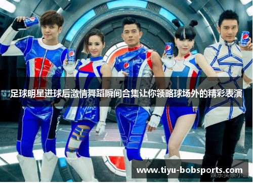 足球明星进球后激情舞蹈瞬间合集让你领略球场外的精彩表演