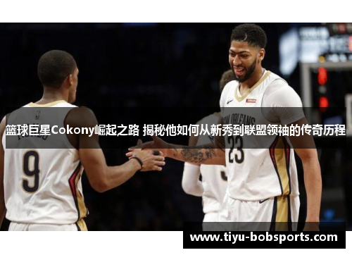 篮球巨星Cokony崛起之路 揭秘他如何从新秀到联盟领袖的传奇历程