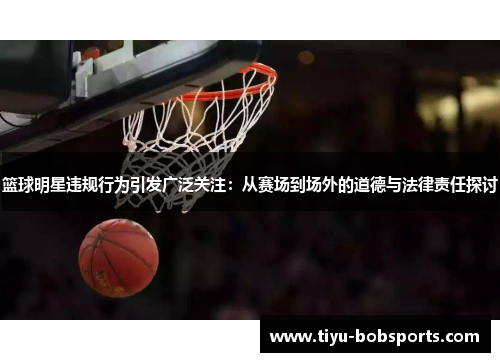 篮球明星违规行为引发广泛关注：从赛场到场外的道德与法律责任探讨
