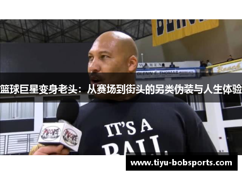 篮球巨星变身老头：从赛场到街头的另类伪装与人生体验
