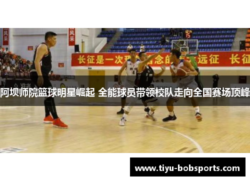 阿坝师院篮球明星崛起 全能球员带领校队走向全国赛场顶峰